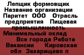 Лепщик-формовщик › Название организации ­ Паритет, ООО › Отрасль предприятия ­ Пищевая промышленность › Минимальный оклад ­ 22 000 - Все города Работа » Вакансии   . Кировская обл.,Захарищево п.